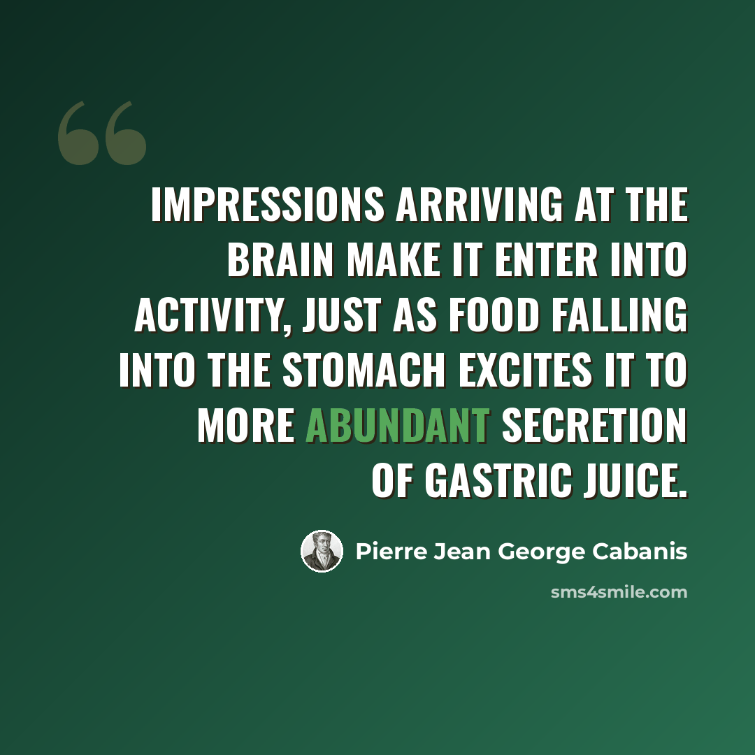 “Impressions arriving at the brain make it enter into activity, just as food falling into the stomach excites it to more abundant secretion of gastric juice.” quote by Pierre Jean George Cabanis