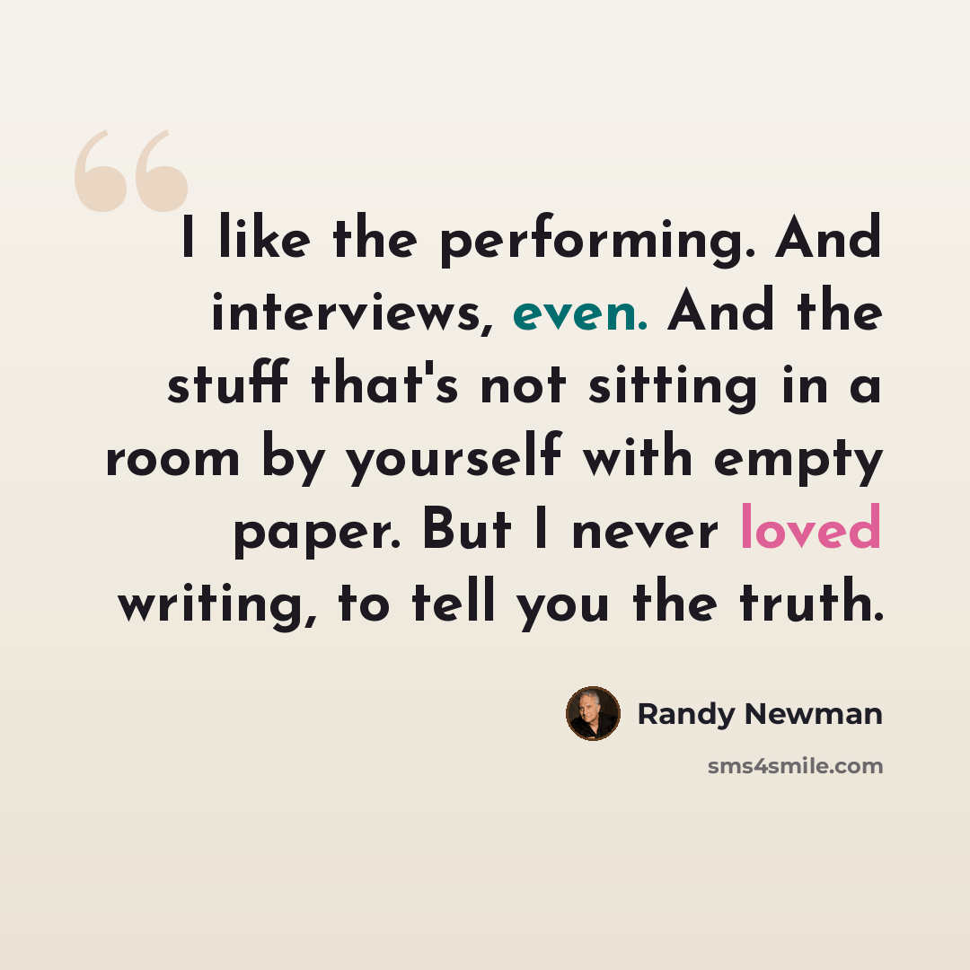 “I like the performing. And interviews, even. And the stuff that's not sitting in a room by yourself with empty paper. But I never loved writing, to tell you the truth.” quote by Randy Newman