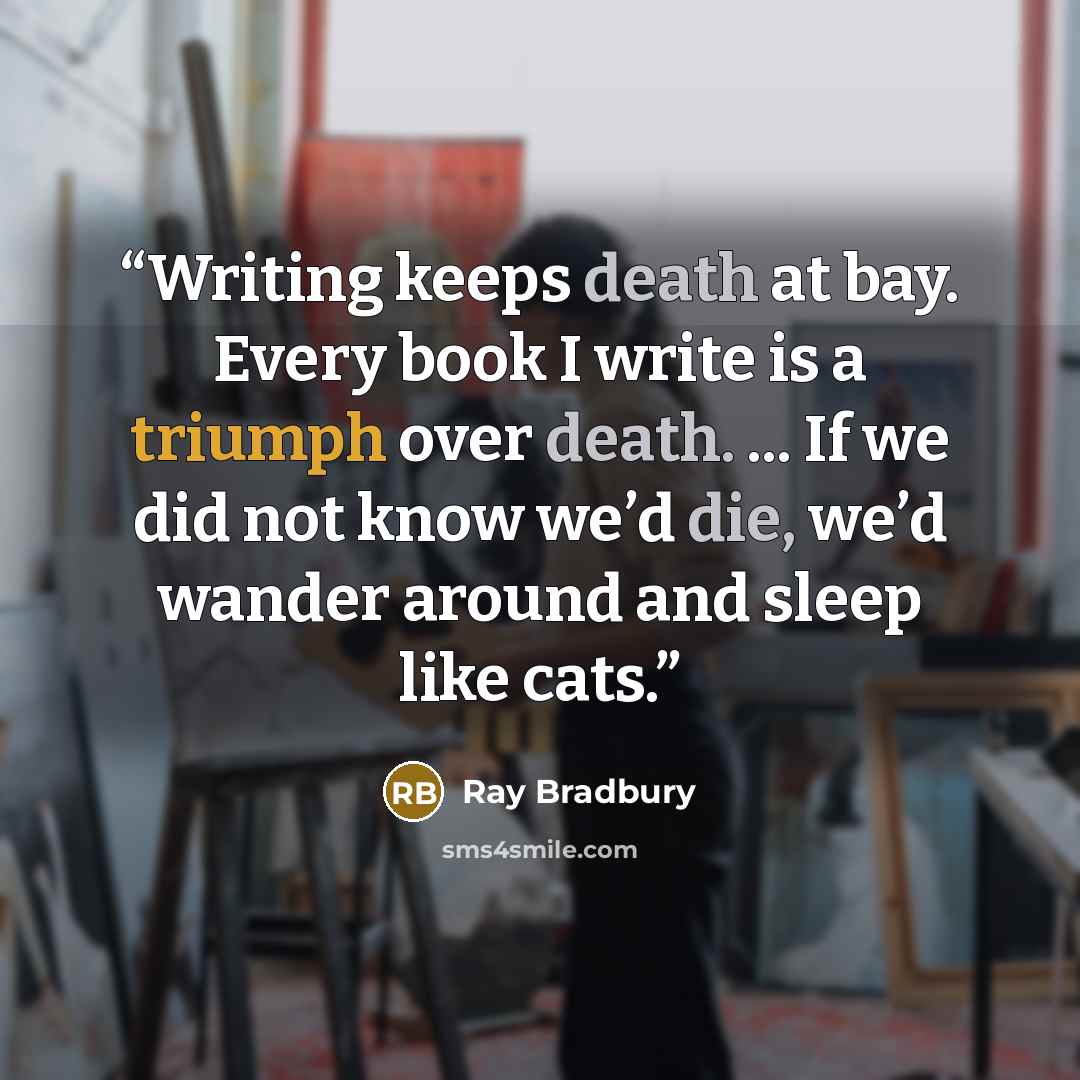 “Writing keeps death at bay. Every book I write is a triumph over death. ... If we did not know we’d die, we’d wander around and sleep like cats.” quote by Ray Bradbury