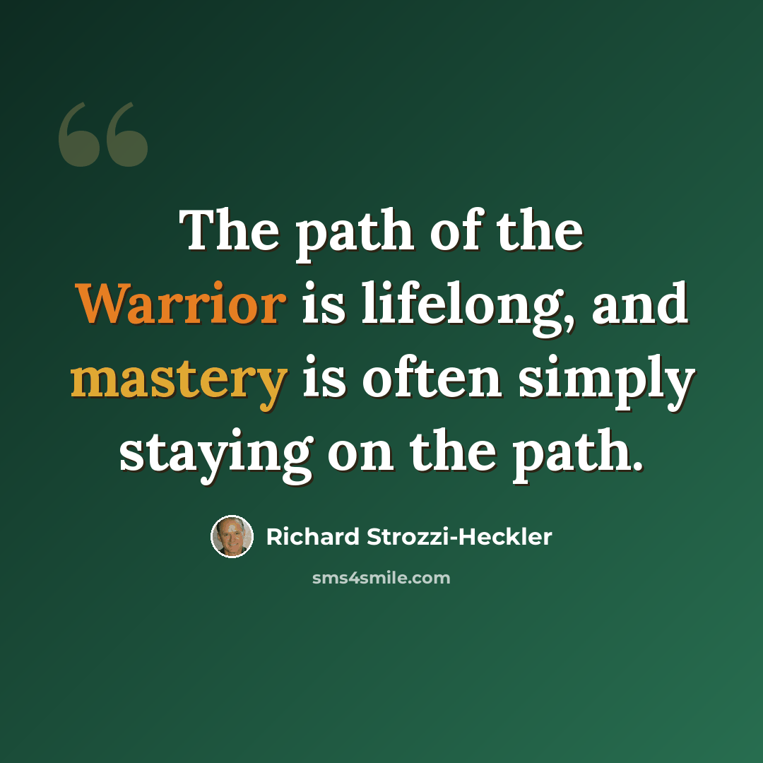“The path of the Warrior is lifelong, and mastery is often simply staying on the path.” quote by Richard Strozzi-Heckler