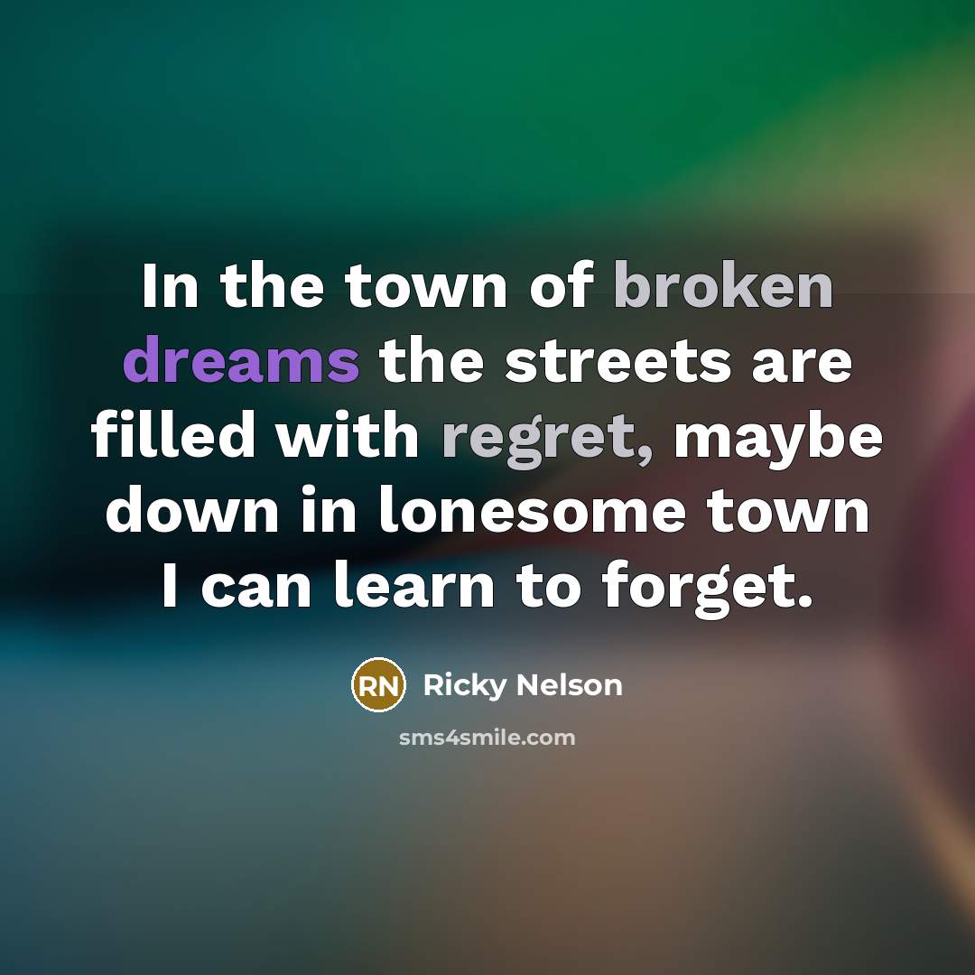 “In the town of broken dreams the streets are filled with regret, maybe down in lonesome town I can learn to forget.” quote by Ricky Nelson