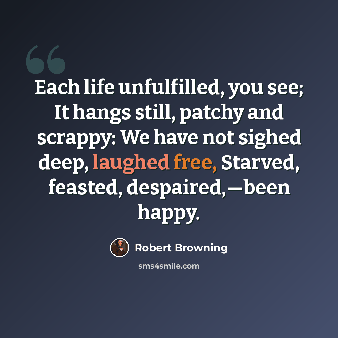 “Each life unfulfilled, you see; It hangs still, patchy and scrappy: We have not sighed deep, laughed free, Starved, feasted, despaired,—been happy.” quote by Robert Browning