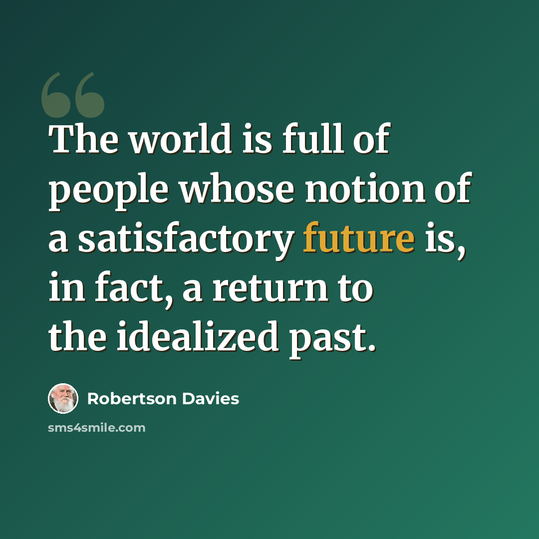 “The world is full of people whose notion of a satisfactory future is, in fact, a return to the idealized past.” quote by Robertson Davies