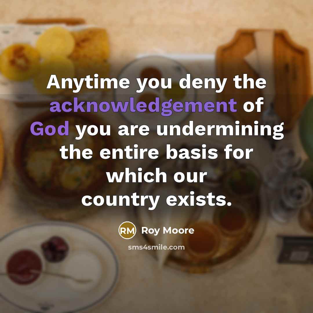 “Anytime you deny the acknowledgement of God you are undermining the entire basis for which our country exists.” quote by Roy Moore