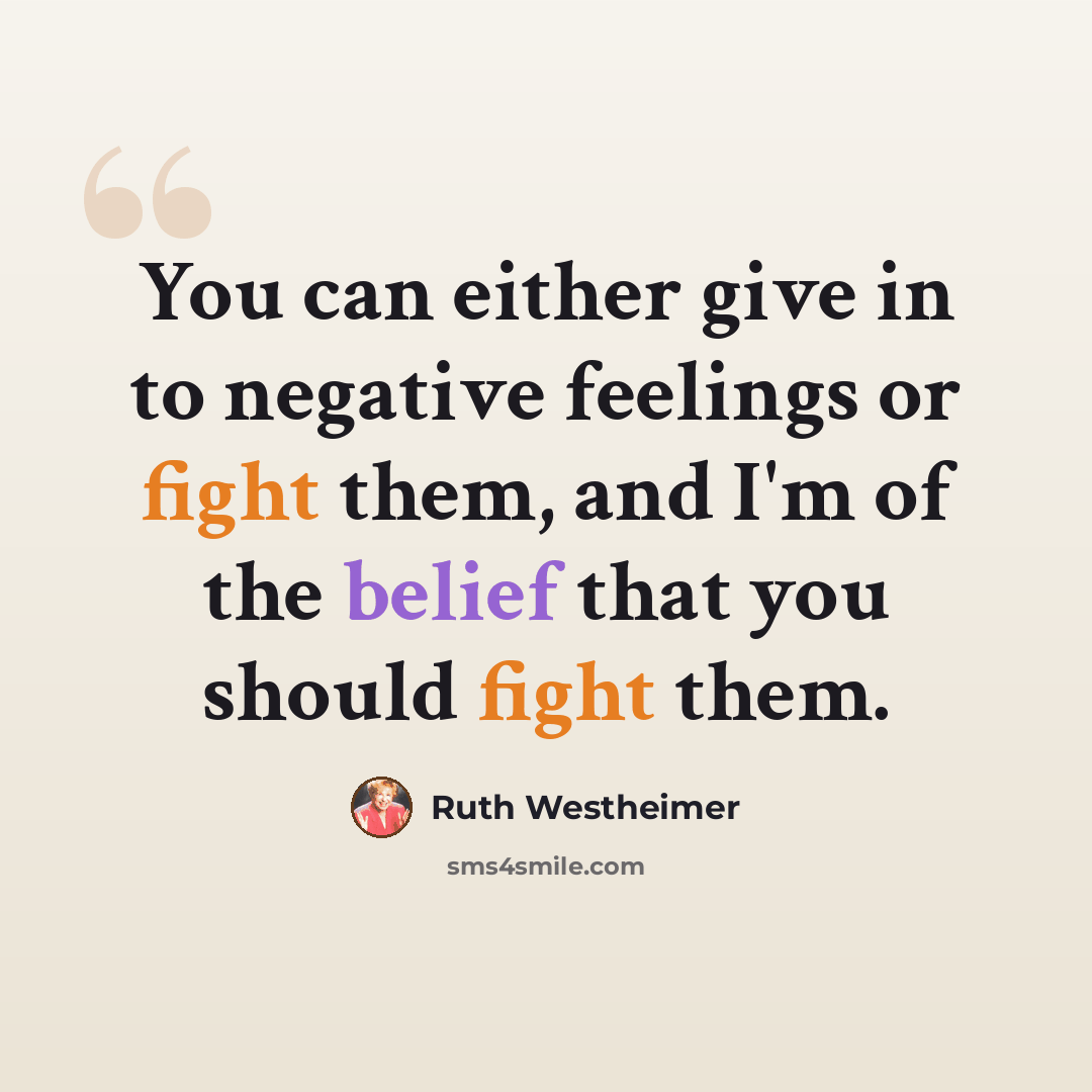 “You can either give in to negative feelings or fight them, and I'm of the belief that you should fight them.” quote by Ruth Westheimer