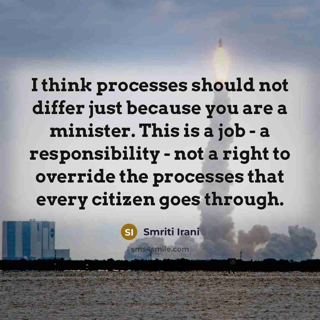 “I think processes should not differ just because you are a minister. This is a job - a responsibility - not a right to override the processes that every citizen goes through.” quote by Smriti Irani
