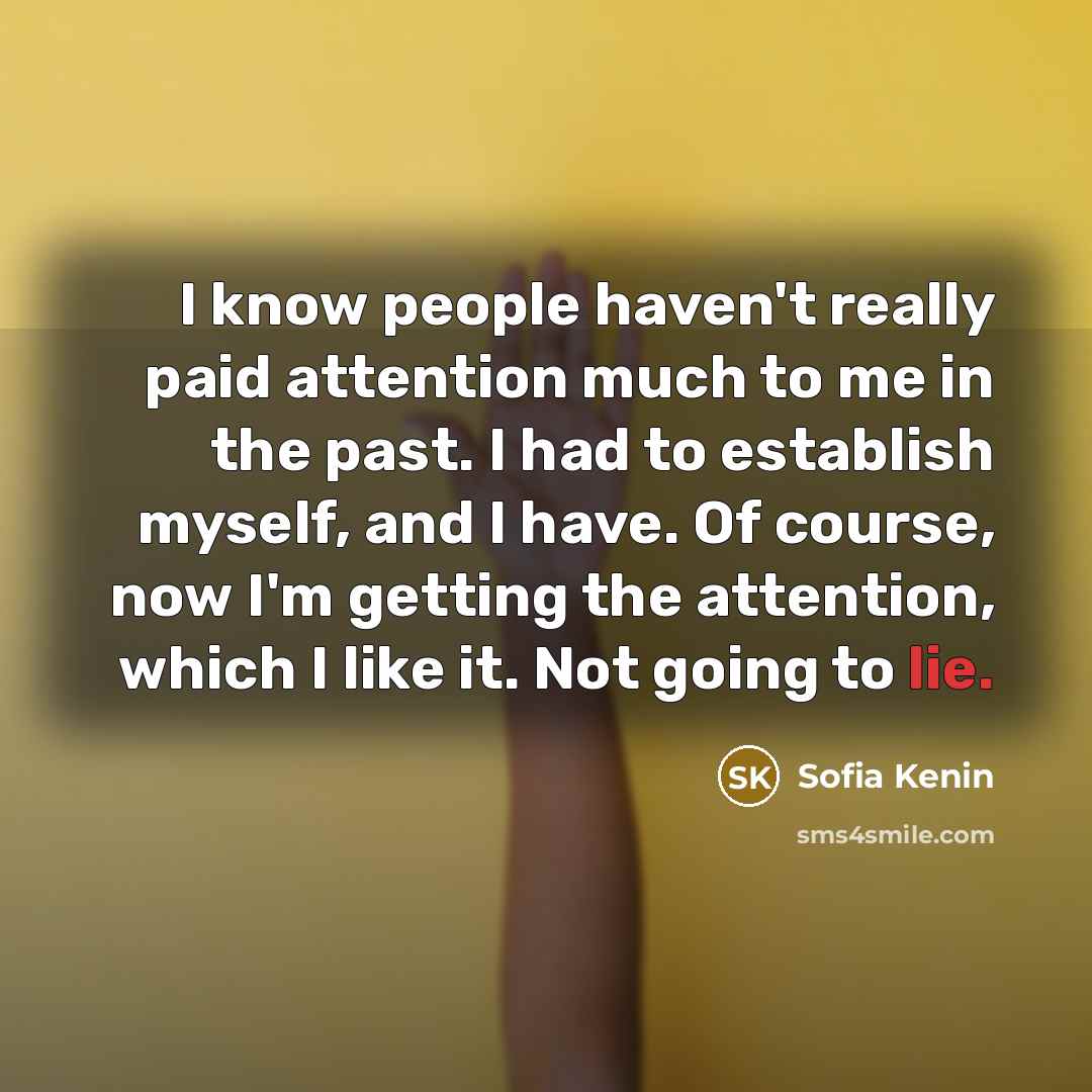 “I know people haven't really paid attention much to me in the past. I had to establish myself, and I have. Of course, now I'm getting the attention, which I like it. Not going to lie.” quote by Sofia Kenin