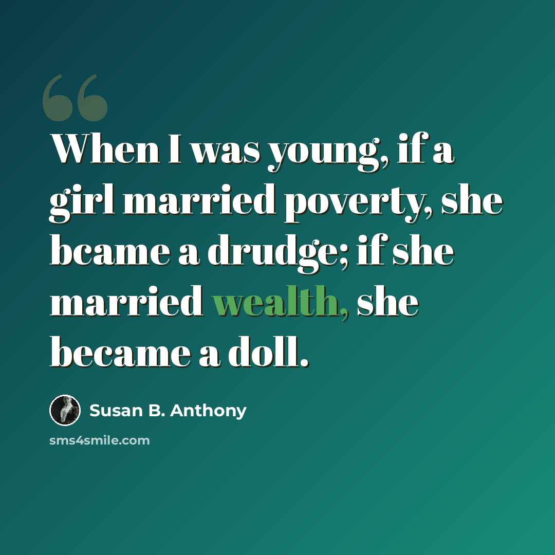 “When I was young, if a girl married poverty, she bcame a drudge; if she married wealth, she became a doll.” quote by Susan B. Anthony