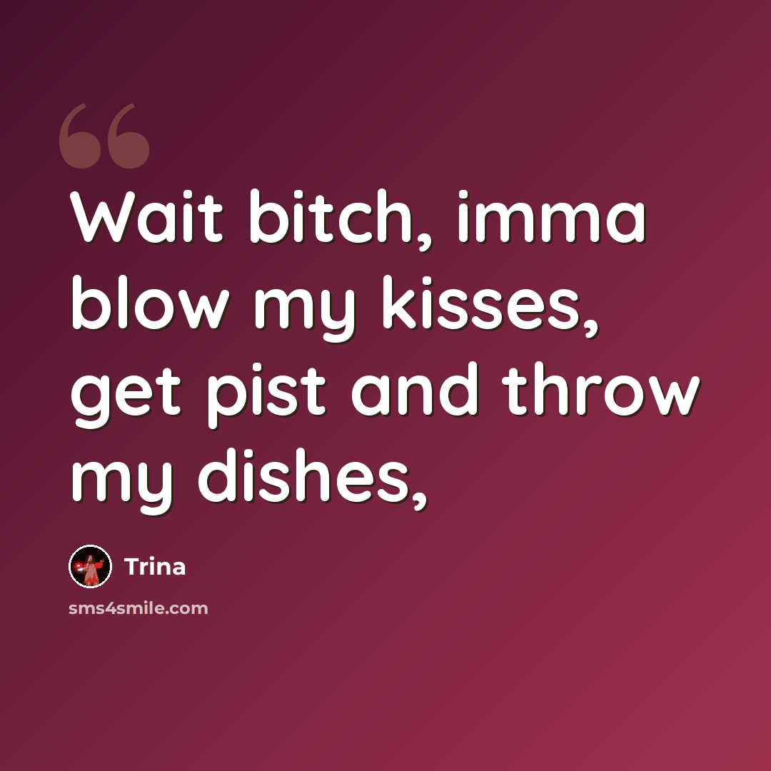 “Wait bitch, imma blow my kisses, get pist and throw my dishes,” quote by Trina
