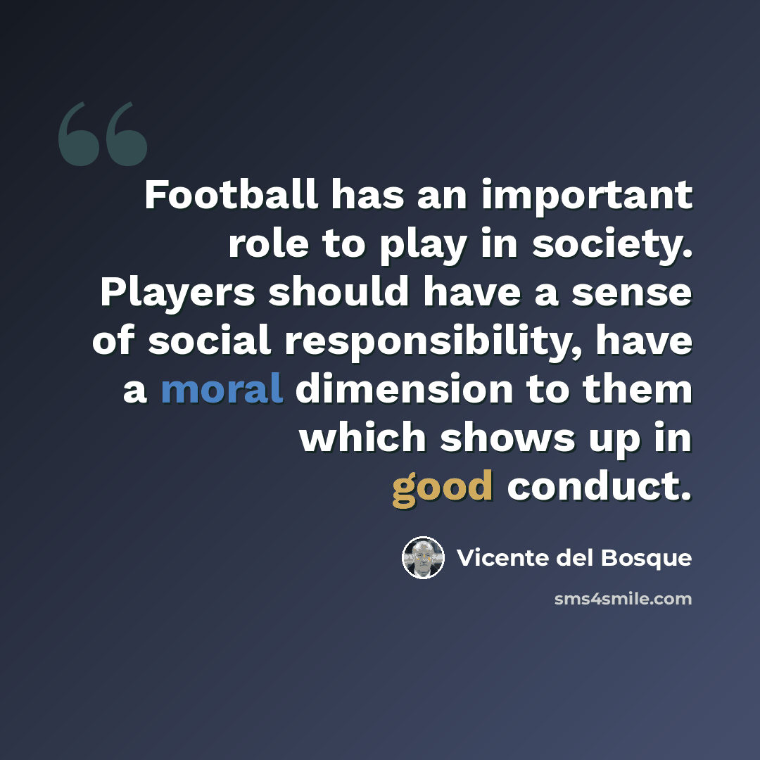 “Football has an important role to play in society. Players should have a sense of social responsibility, have a moral dimension to them which shows up in good conduct.” quote by Vicente del Bosque