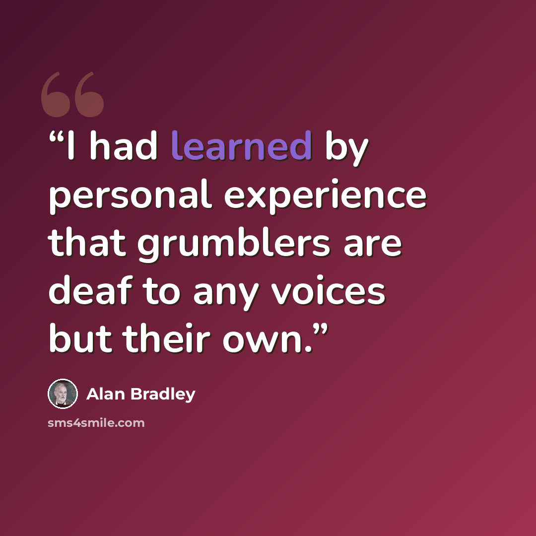 “I had learned by personal experience that grumblers are deaf to any voices but their own.” quote by Alan Bradley
