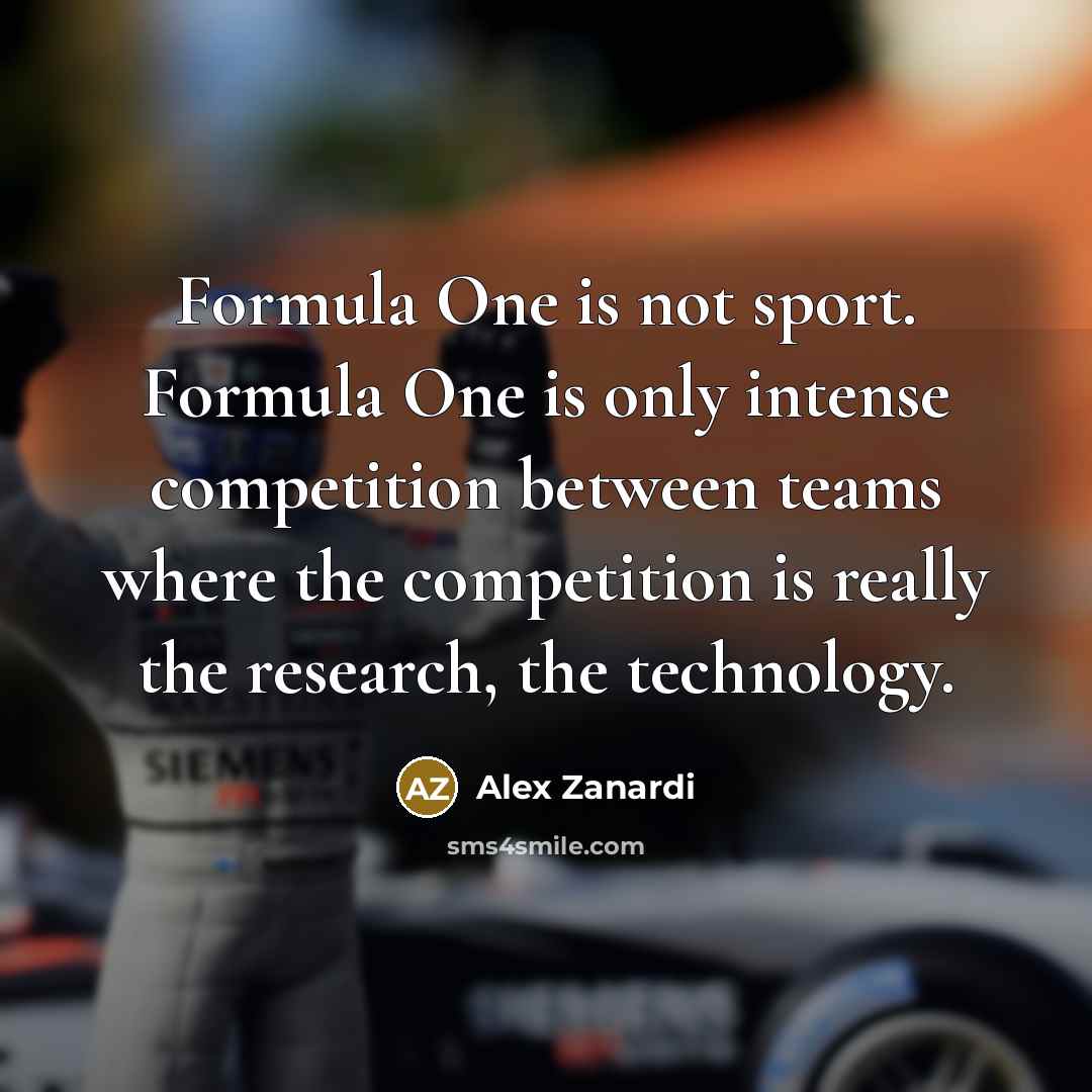 “Formula One is not sport. Formula One is only intense competition between teams where the competition is really the research, the technology.” quote by Alex Zanardi