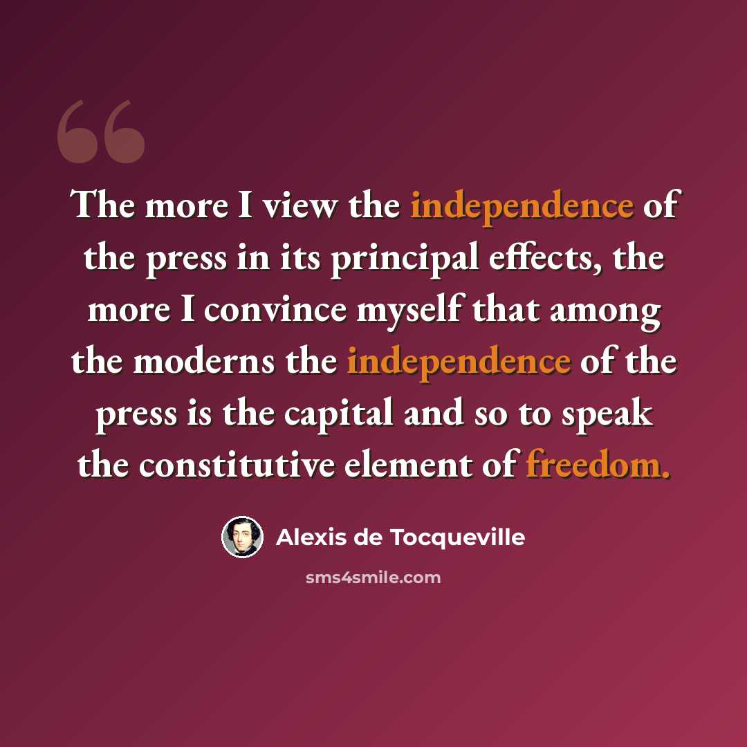 “The more I view the independence of the press in its principal effects, the more I convince myself that among the moderns the independence of the press is the capital and so to speak the constitutive element of freedom.” quote by Alexis de Tocqueville
