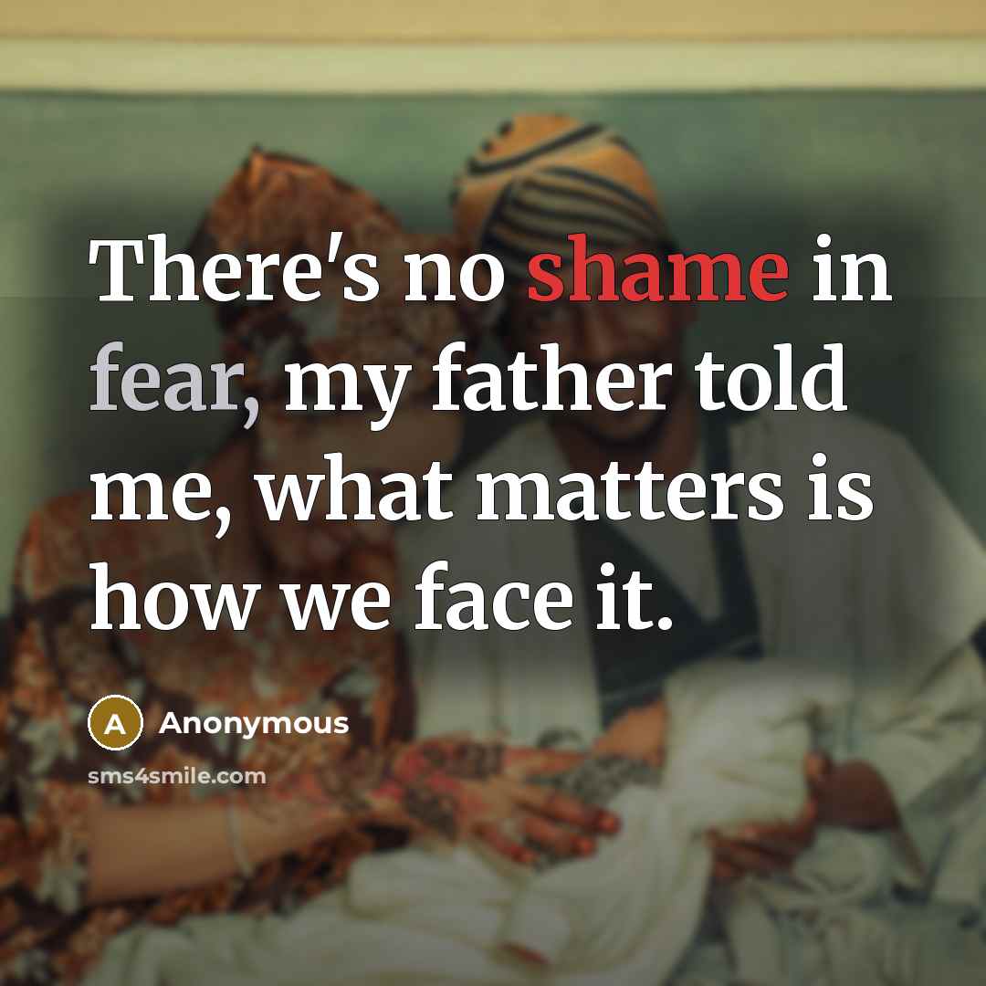 “There's no shame in fear, my father told me, what matters is how we face it.” quote by Anonymous