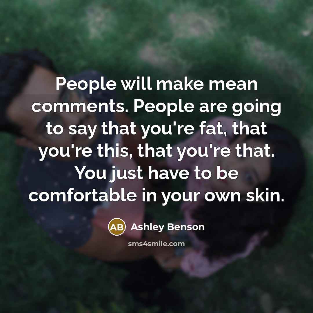 “People will make mean comments. People are going to say that you're fat, that you're this, that you're that. You just have to be comfortable in your own skin.” quote by Ashley Benson