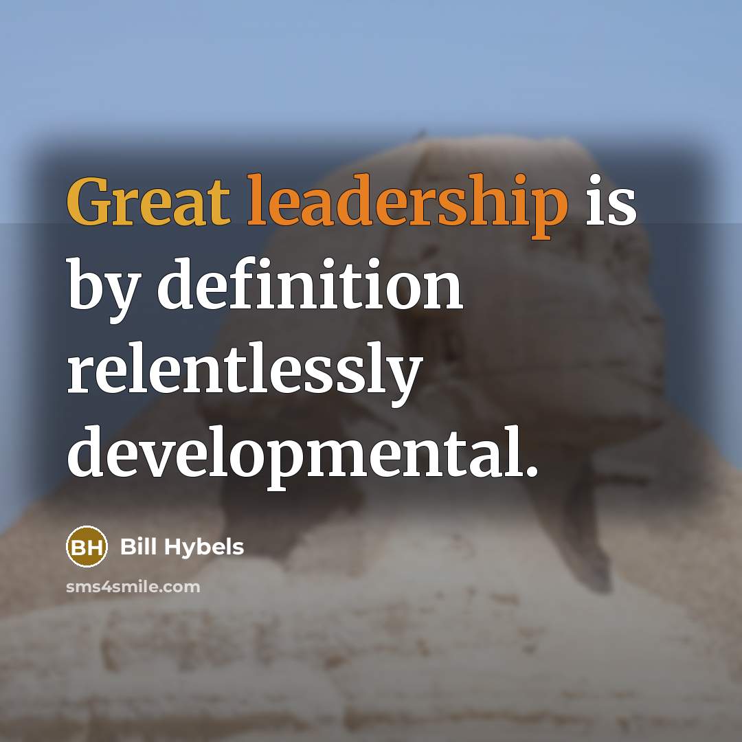 “Great leadership is by definition relentlessly developmental.” quote by Bill Hybels
