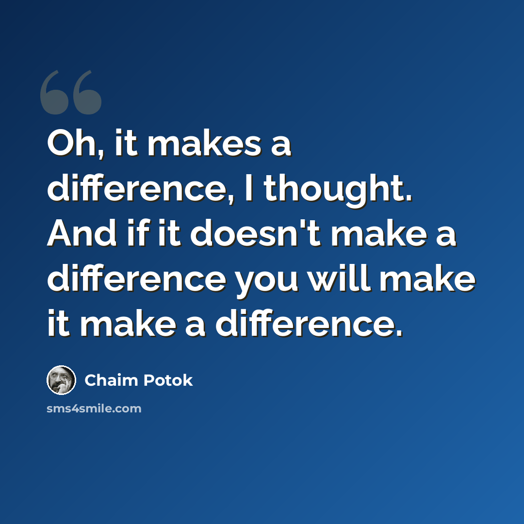 “Oh, it makes a difference, I thought. And if it doesn't make a difference you will make it make a difference.” quote by Chaim Potok