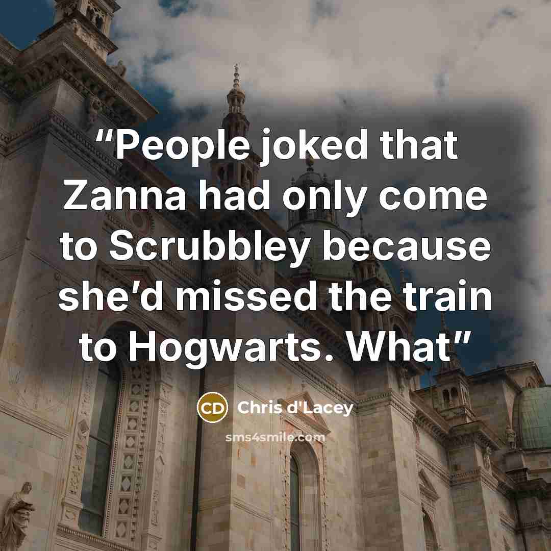 “People joked that Zanna had only come to Scrubbley because she’d missed the train to Hogwarts. What” quote by Chris d'Lacey