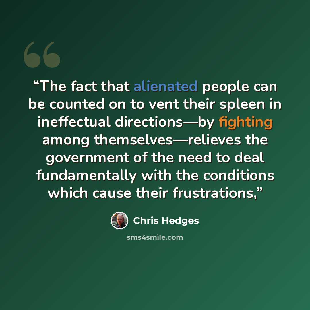 “The fact that alienated people can be counted on to vent their spleen in ineffectual directions—by fighting among themselves—relieves the government of the need to deal fundamentally with the conditions which cause their frustrations,” quote by Chris Hedges