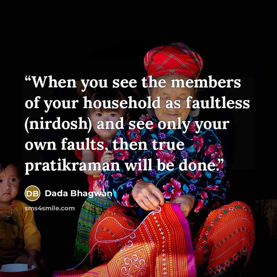 “When you see the members of your household as faultless (nirdosh) and see only your own faults, then true pratikraman will be done.” quote by Dada Bhagwan
