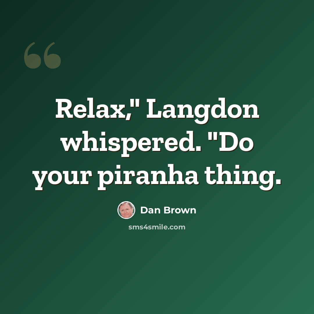 “Relax," Langdon whispered. "Do your piranha thing.” quote by Dan Brown
