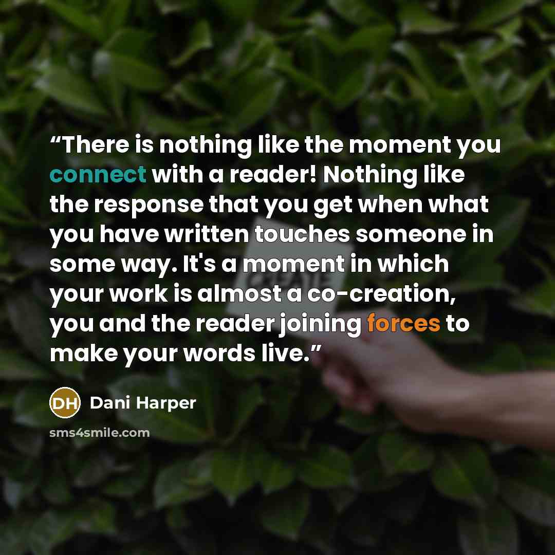 “There is nothing like the moment you connect with a reader! Nothing like the response that you get when what you have written touches someone in some way. It's a moment in which your work is almost a co-creation, you and the reader joining forces to make your words live.” quote by Dani Harper