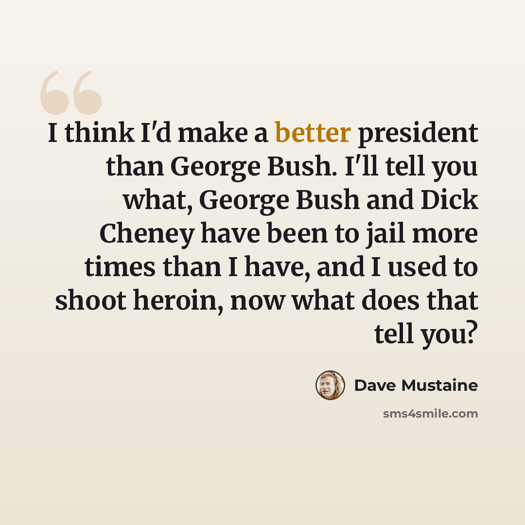 “I think I'd make a better president than George Bush. I'll tell you what, George Bush and Dick Cheney have been to jail more times than I have, and I used to shoot heroin, now what does that tell you?” quote by Dave Mustaine