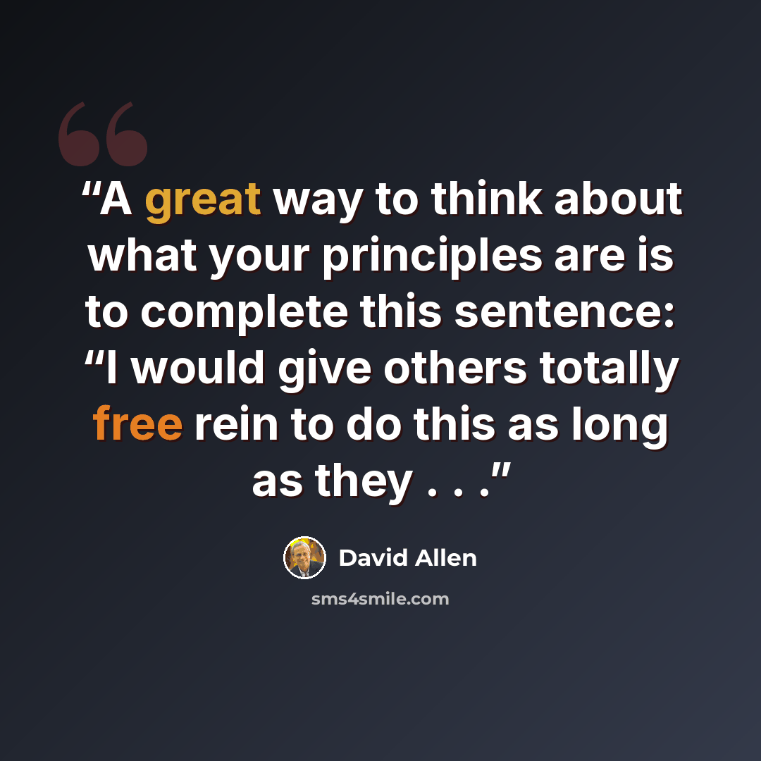 “A great way to think about what your principles are is to complete this sentence: “I would give others totally free rein to do this as long as they . . .” quote by David Allen