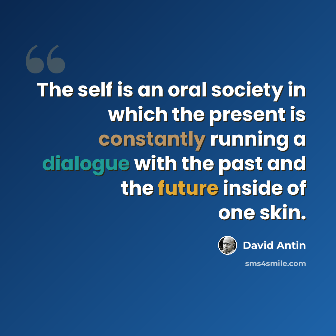 “The self is an oral society in which the present is constantly running a dialogue with the past and the future inside of one skin.” quote by David Antin