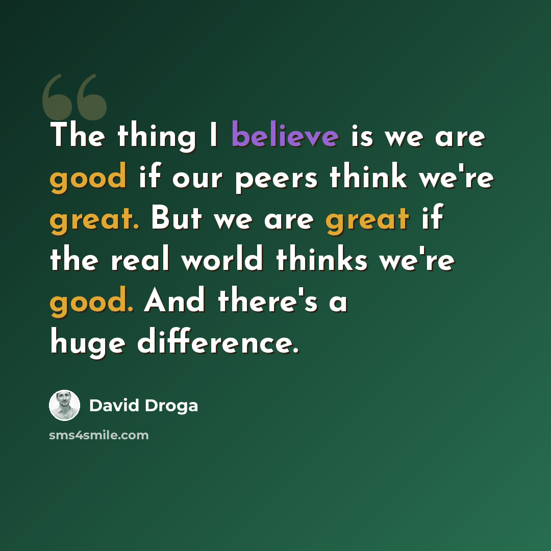 “The thing I believe is we are good if our peers think we're great. But we are great if the real world thinks we're good. And there's a huge difference.” quote by David Droga