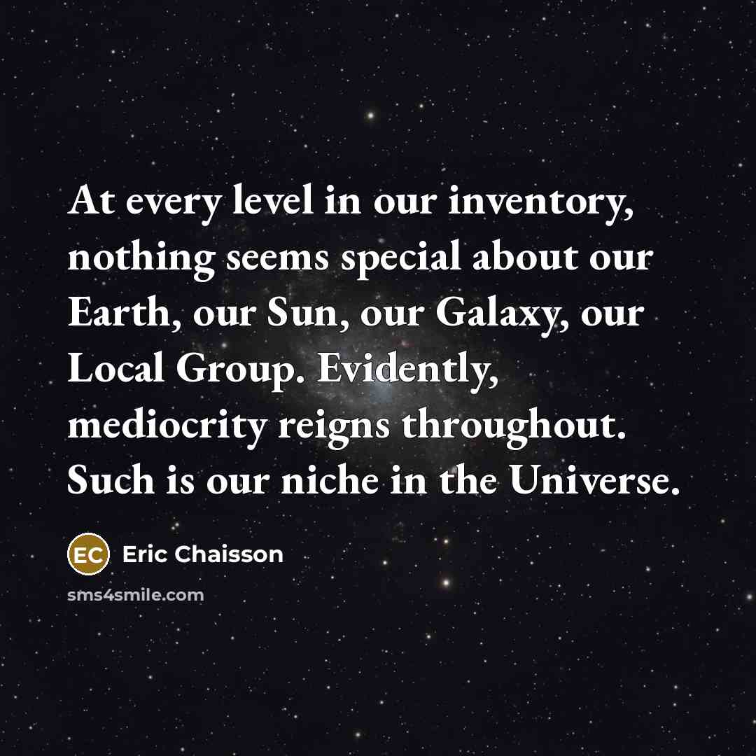“At every level in our inventory, nothing seems special about our Earth, our Sun, our Galaxy, our Local Group. Evidently, mediocrity reigns throughout. Such is our niche in the Universe.” quote by Eric Chaisson