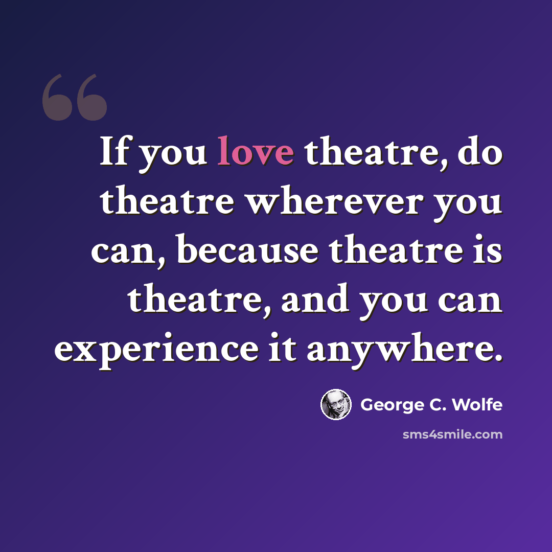 “If you love theatre, do theatre wherever you can, because theatre is theatre, and you can experience it anywhere.” quote by George C. Wolfe