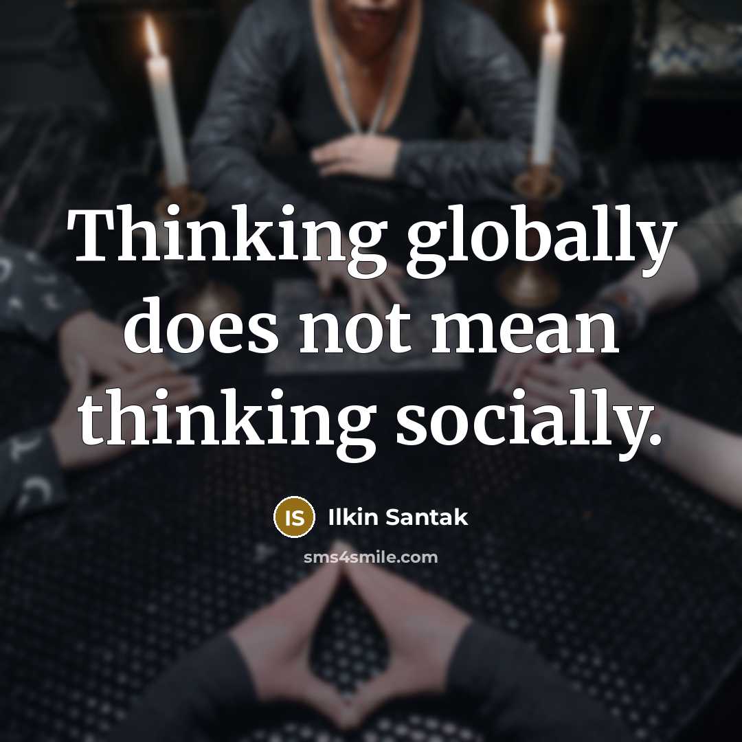 “Thinking globally does not mean thinking socially.” quote by Ilkin Santak