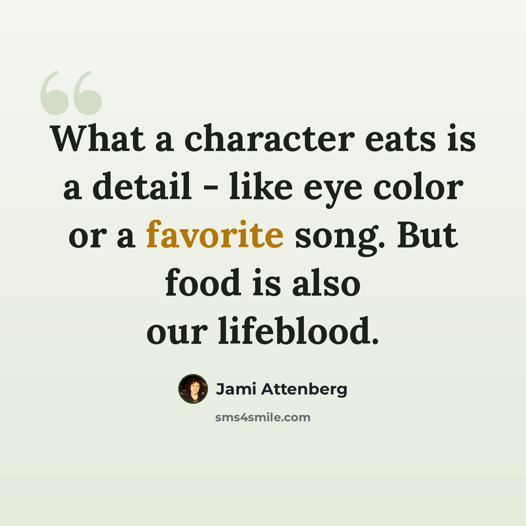 “What a character eats is a detail - like eye color or a favorite song. But food is also our lifeblood.” quote by Jami Attenberg
