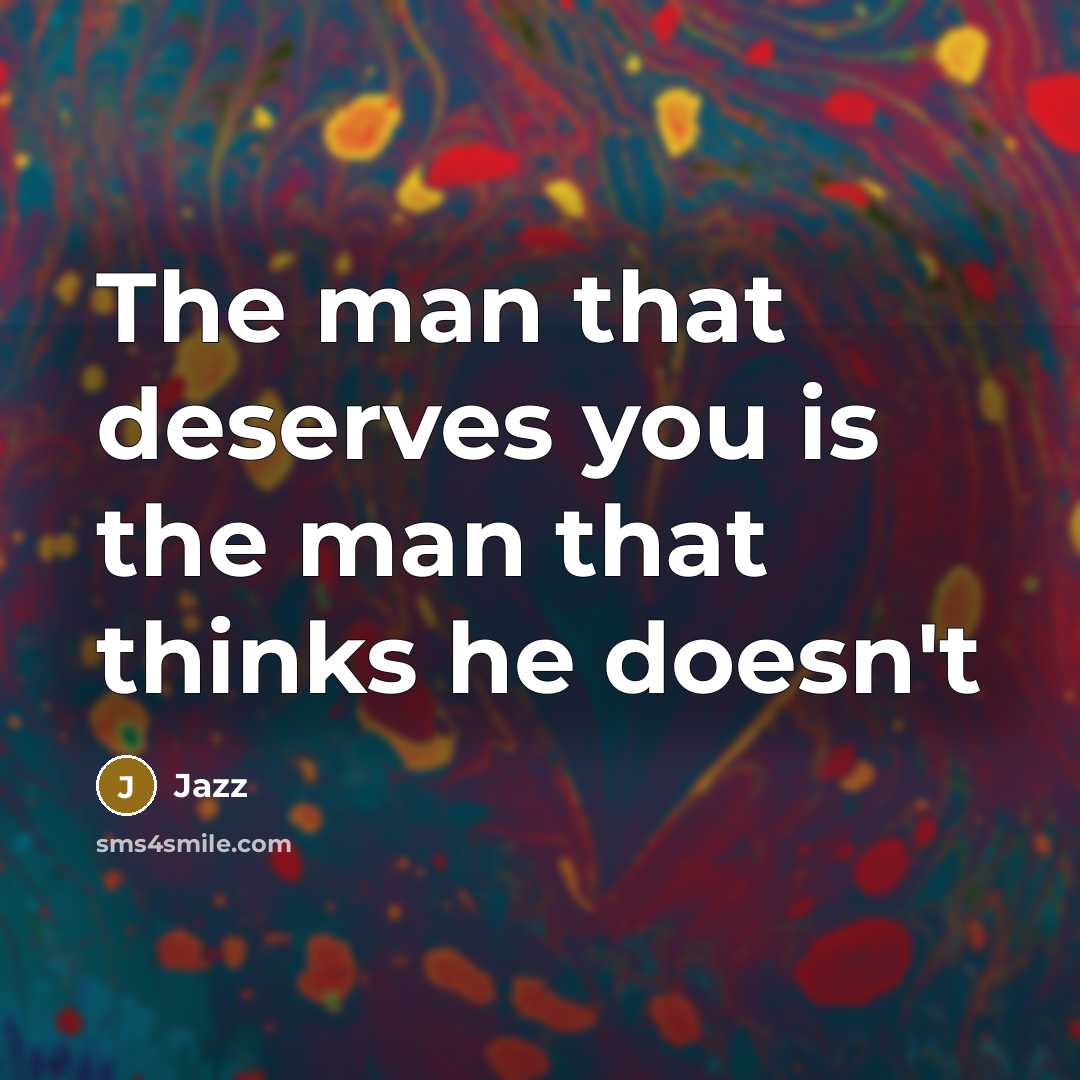 “The man that deserves you is the man that thinks he doesn't” quote by Jazz