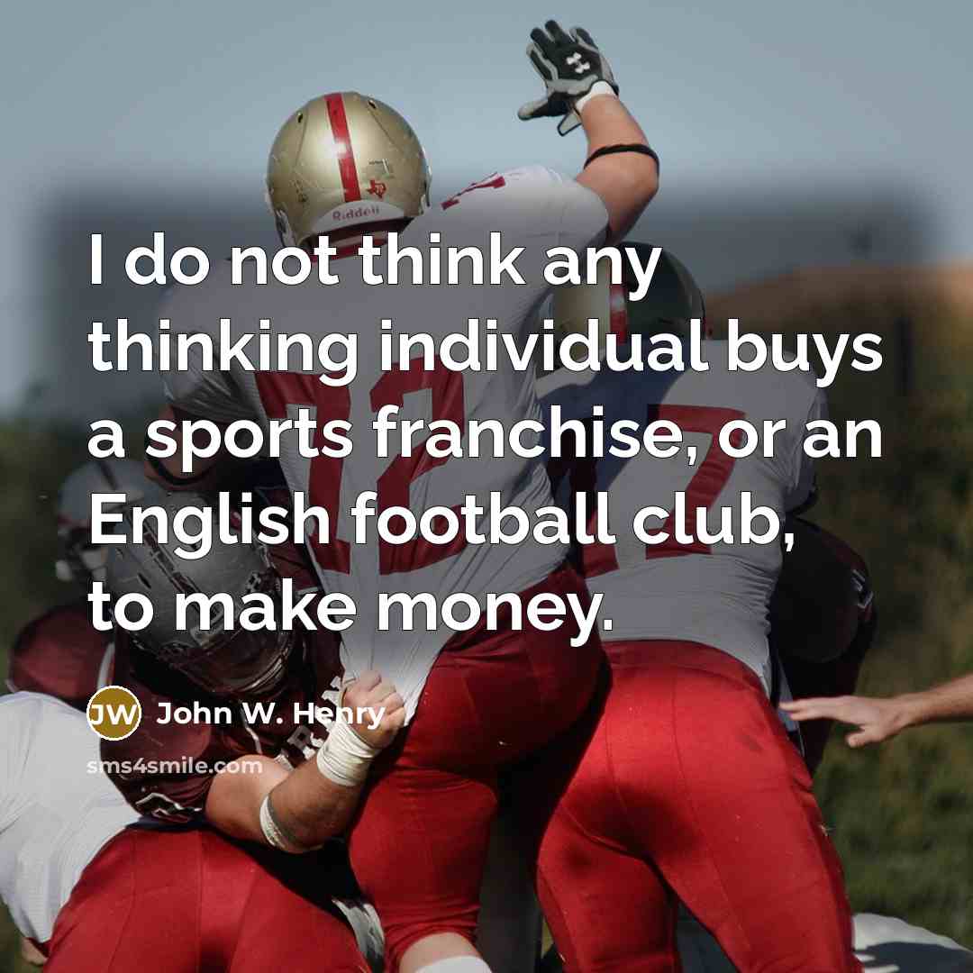 “I do not think any thinking individual buys a sports franchise, or an English football club, to make money.” quote by John W. Henry