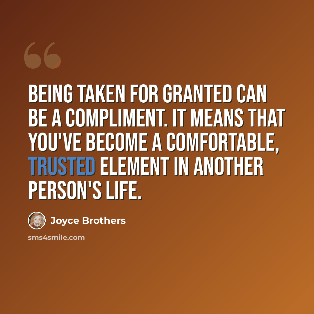 “Being taken for granted can be a compliment. It means that you've become a comfortable, trusted element in another person's life.” quote by Joyce Brothers