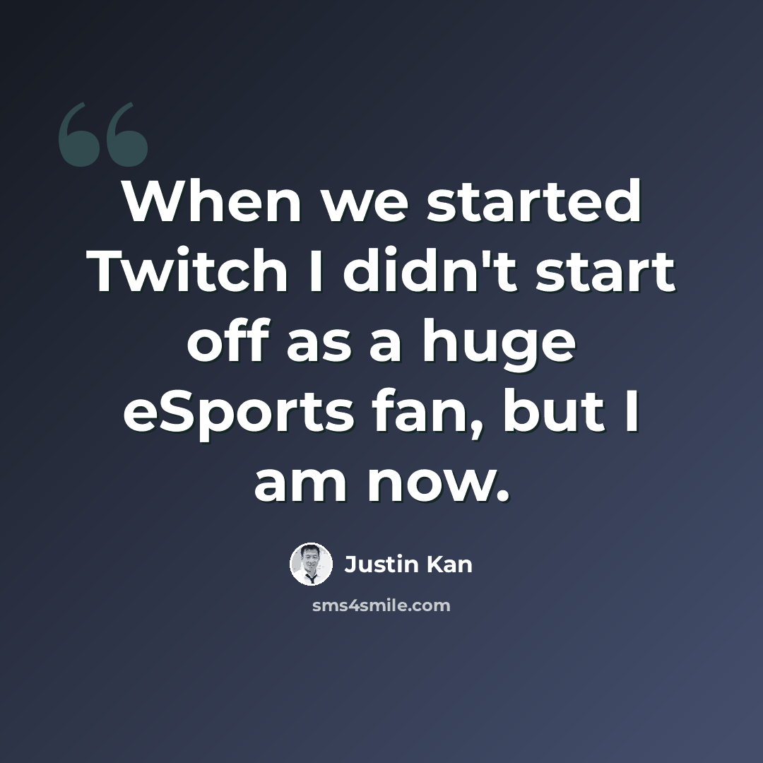 “When we started Twitch I didn't start off as a huge eSports fan, but I am now.” quote by Justin Kan