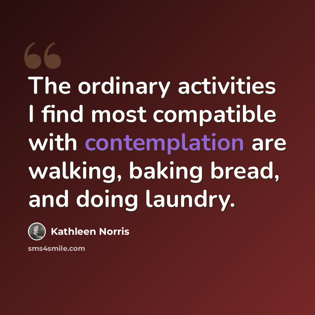 “The ordinary activities I find most compatible with contemplation are walking, baking bread, and doing laundry.” quote by Kathleen Norris