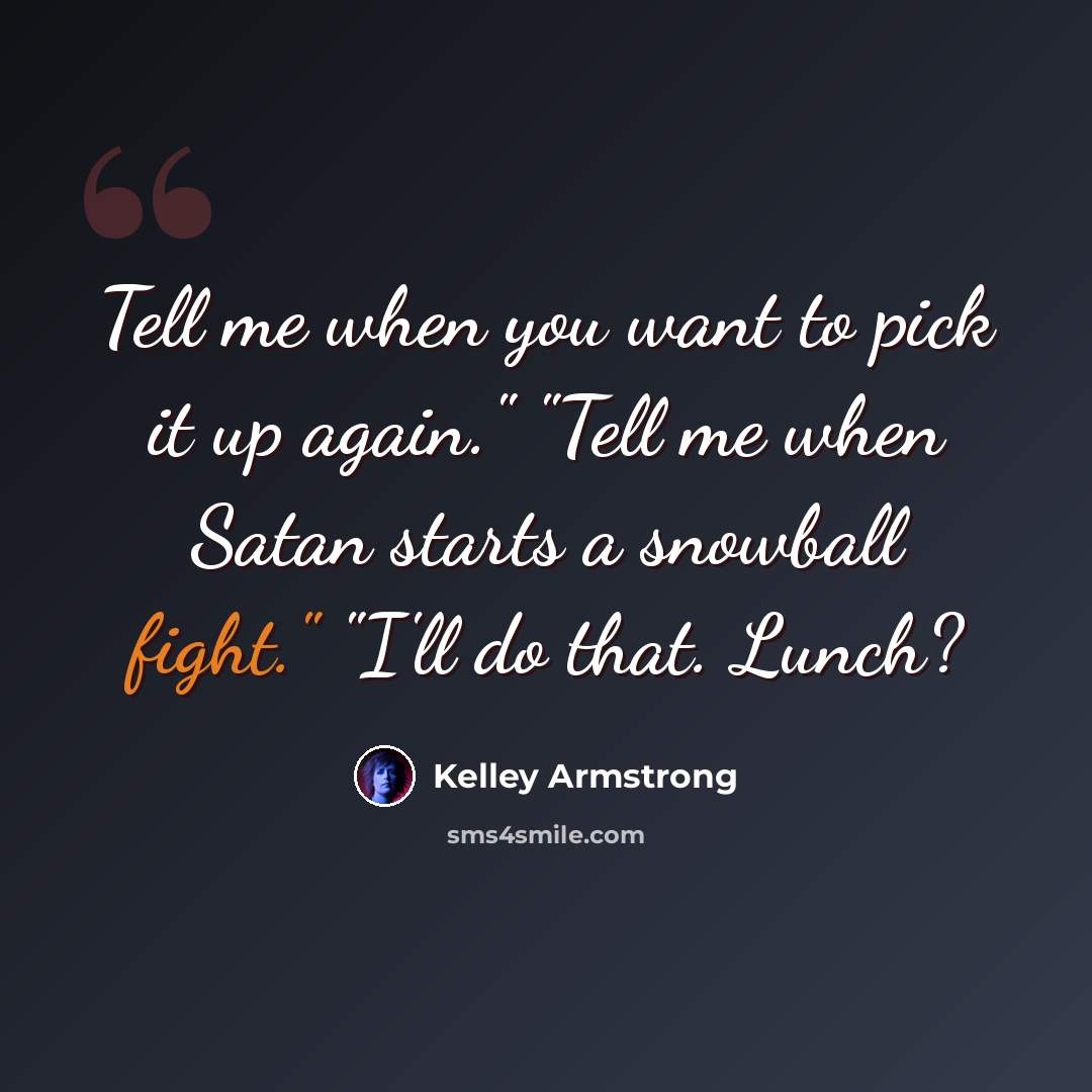 “Tell me when you want to pick it up again." "Tell me when Satan starts a snowball fight." "I'll do that. Lunch?” quote by Kelley Armstrong