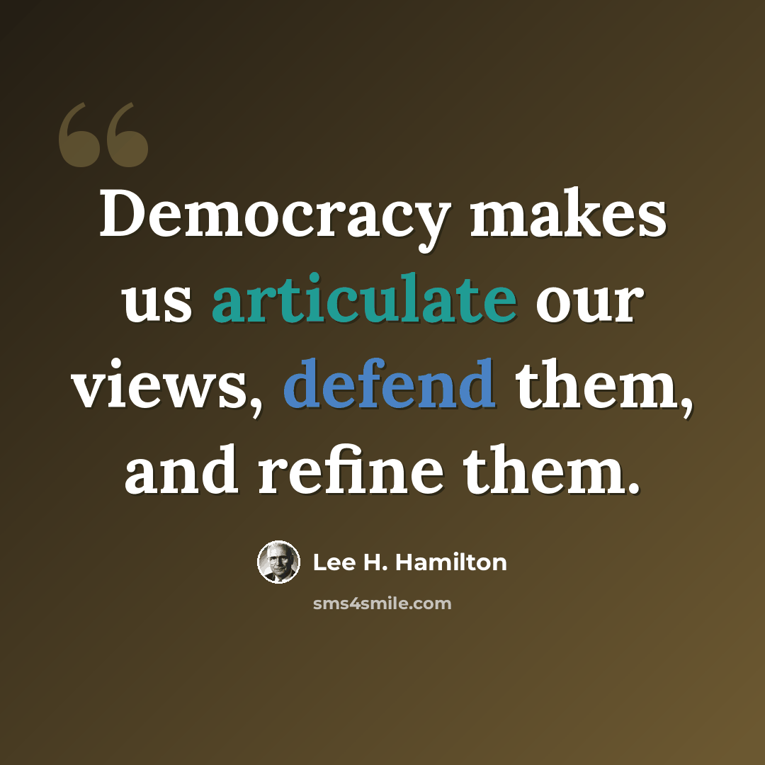 “Democracy makes us articulate our views, defend them, and refine them.” quote by Lee H. Hamilton