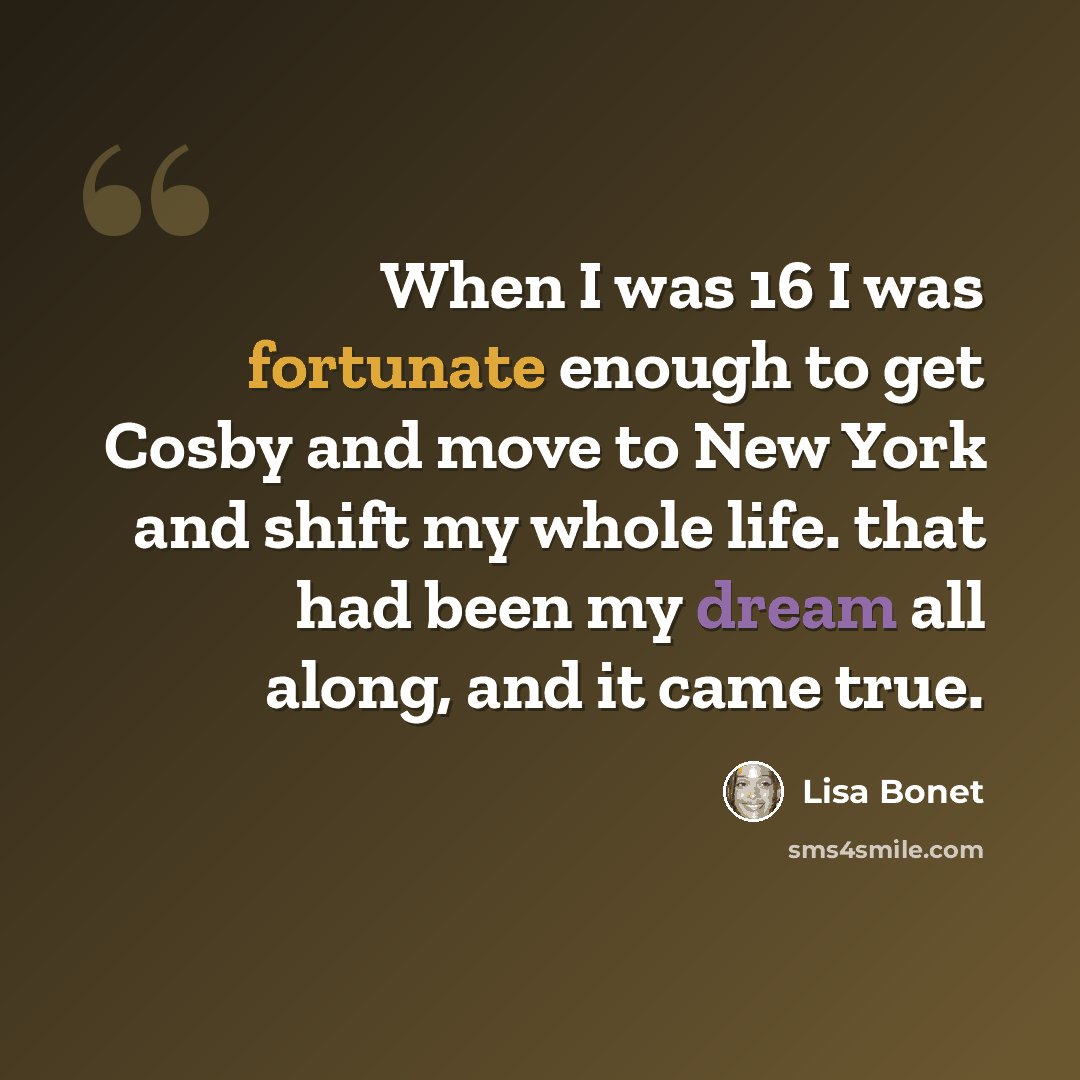 “When I was 16 I was fortunate enough to get Cosby and move to New York and shift my whole life. that had been my dream all along, and it came true.” quote by Lisa Bonet