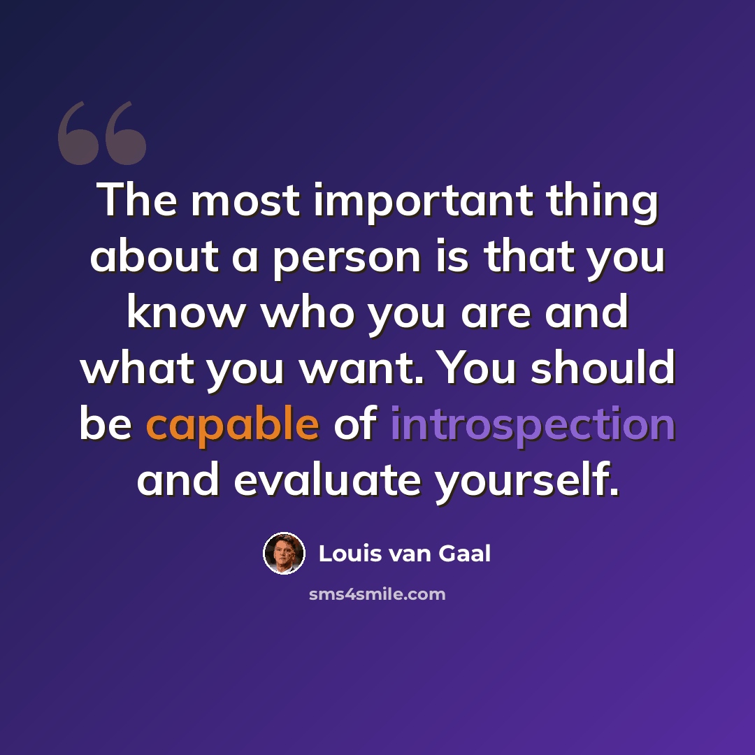“The most important thing about a person is that you know who you are and what you want. You should be capable of introspection and evaluate yourself.” quote by Louis van Gaal
