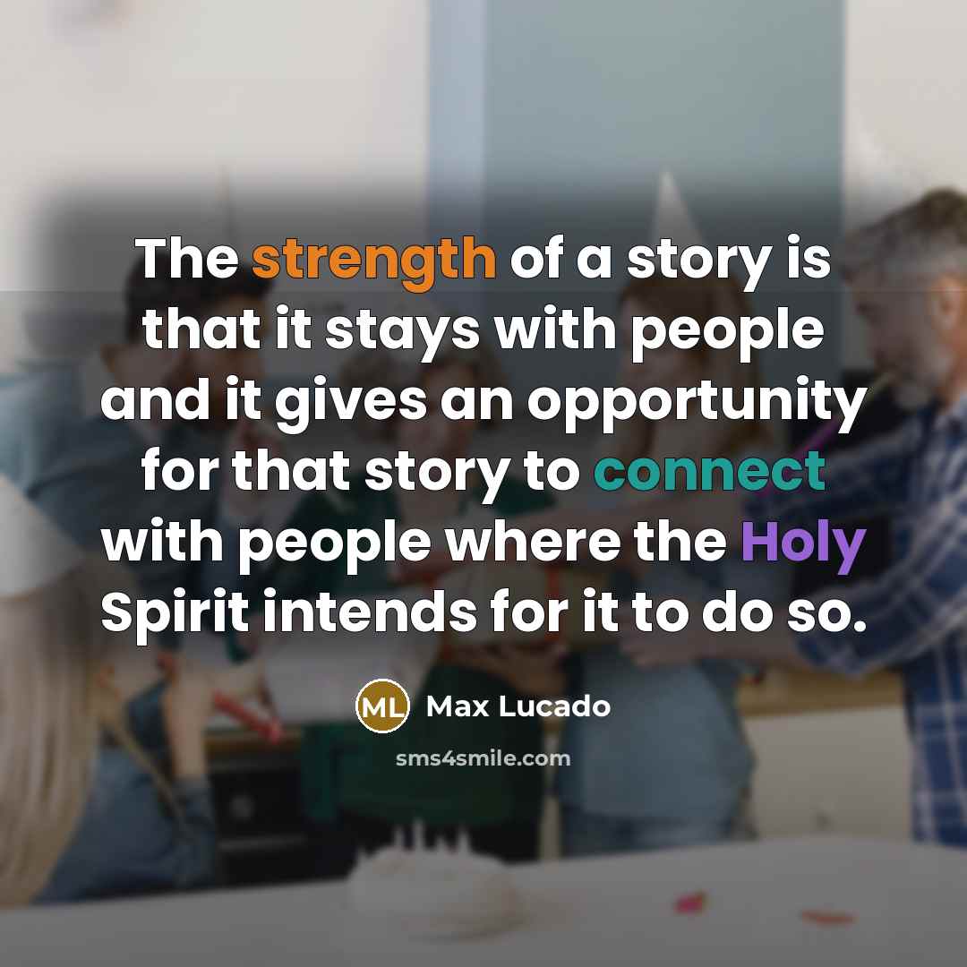 “The strength of a story is that it stays with people and it gives an opportunity for that story to connect with people where the Holy Spirit intends for it to do so.” quote by Max Lucado