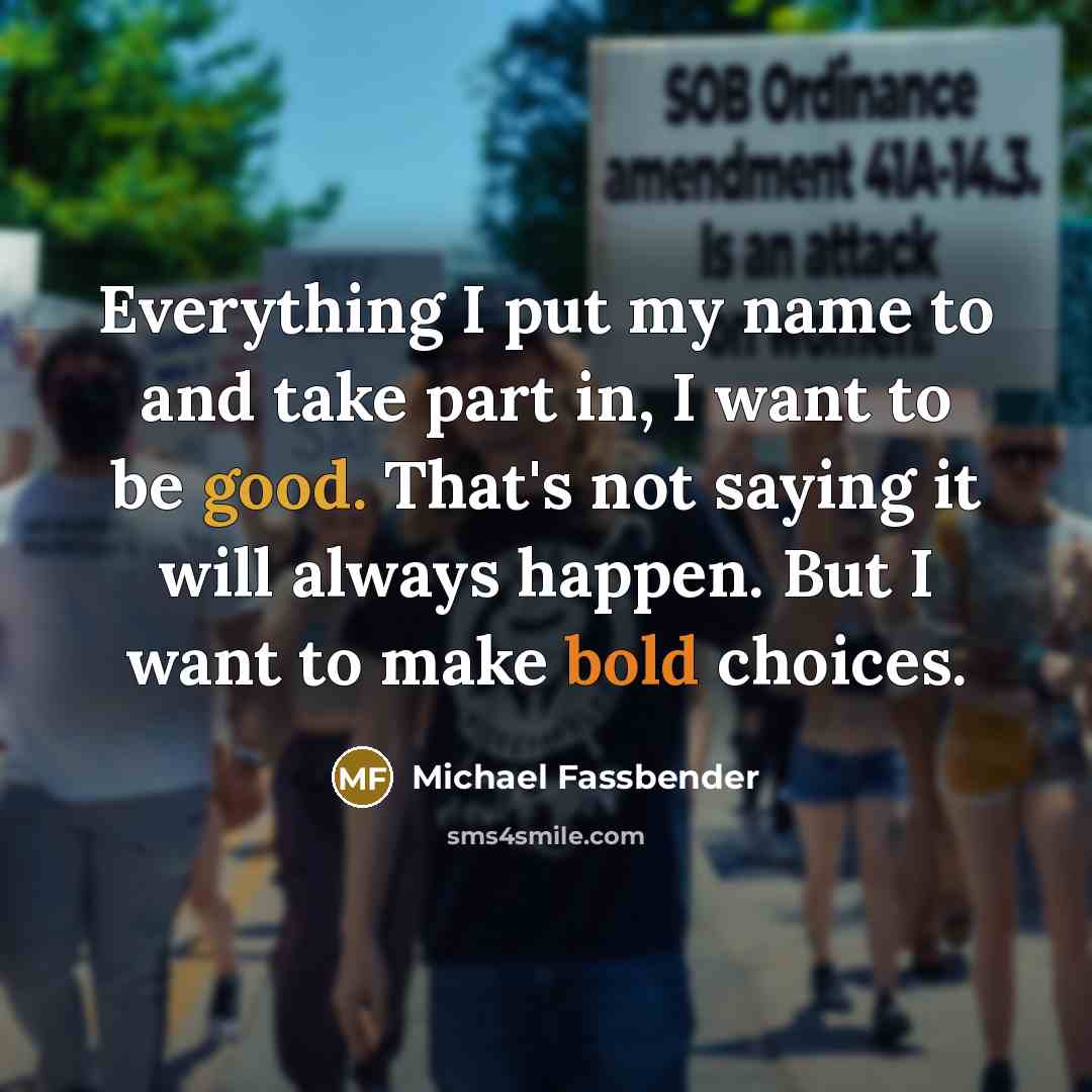 “Everything I put my name to and take part in, I want to be good. That's not saying it will always happen. But I want to make bold choices.” quote by Michael Fassbender