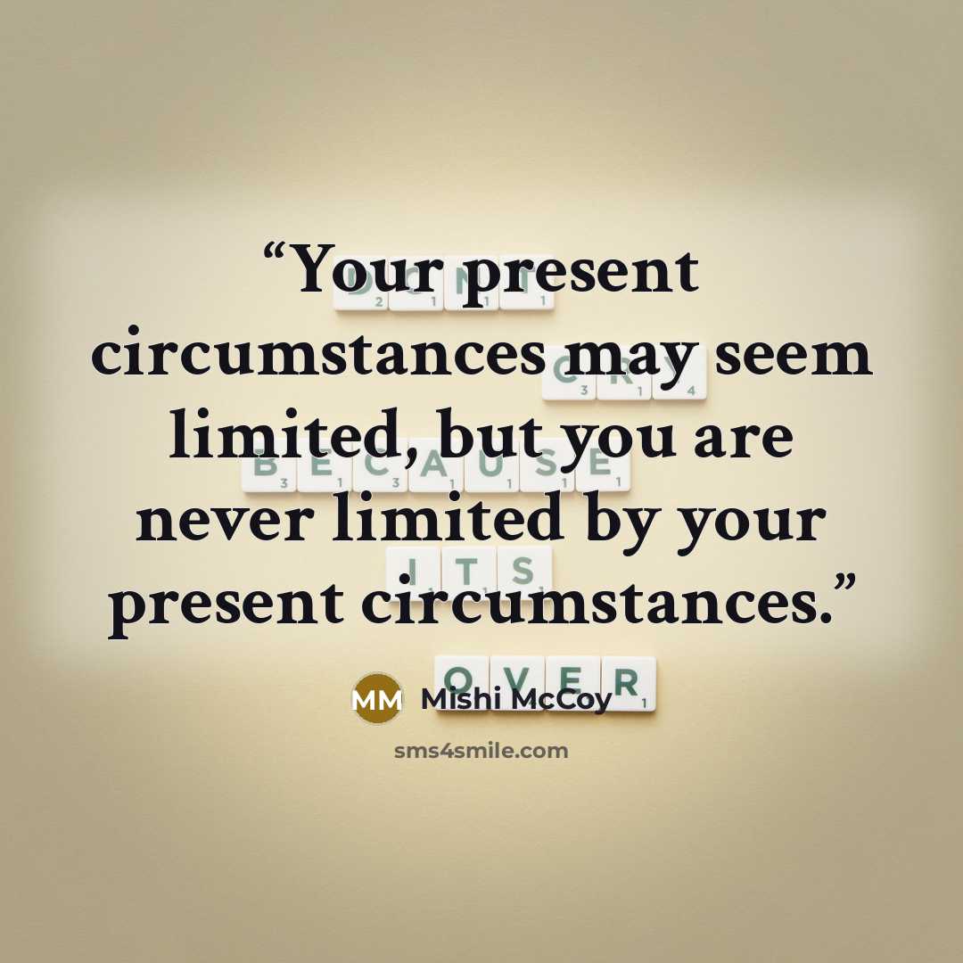 “Your present circumstances may seem limited, but you are never limited by your present circumstances.” quote by Mishi McCoy