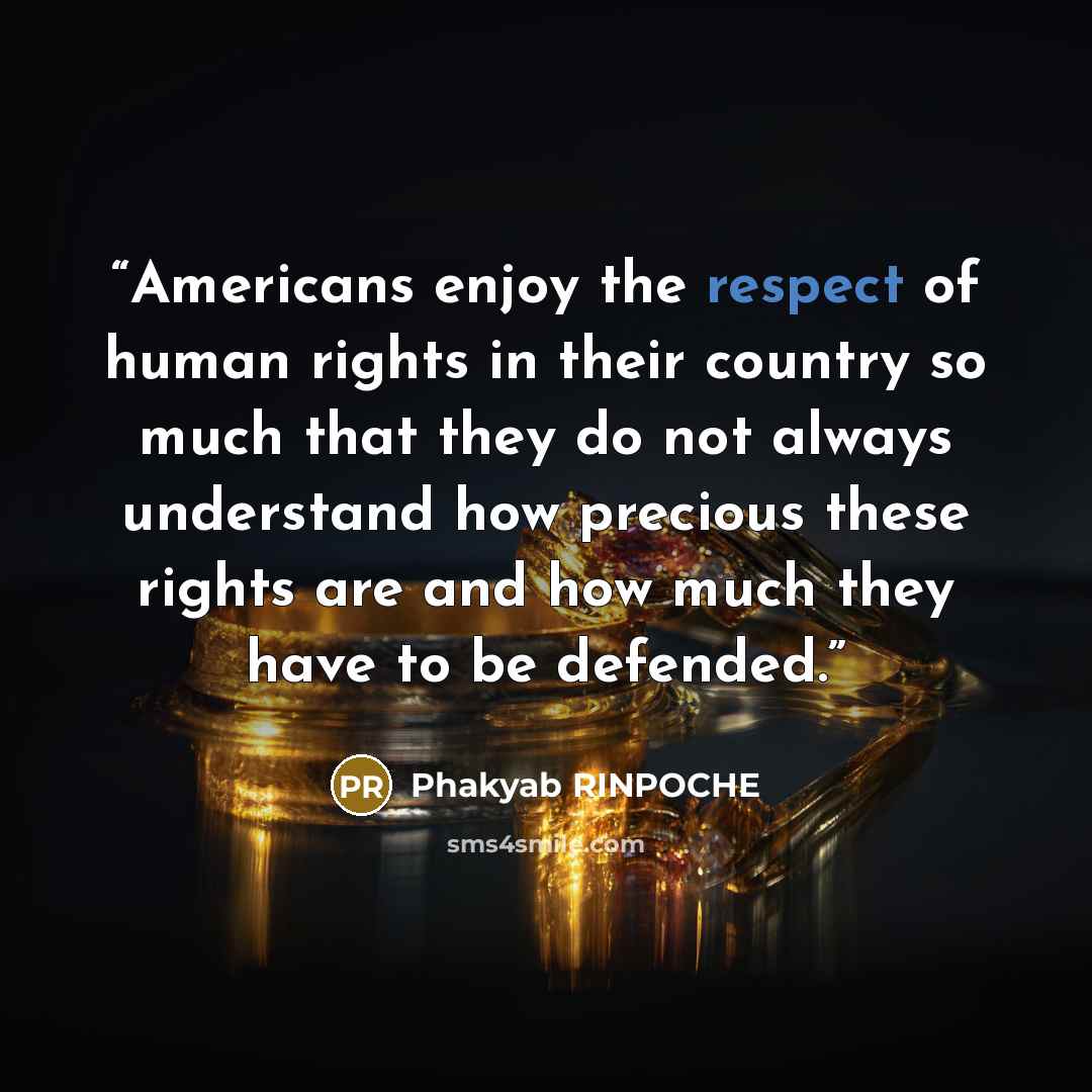 “Americans enjoy the respect of human rights in their country so much that they do not always understand how precious these rights are and how much they have to be defended.” quote by Phakyab RINPOCHE