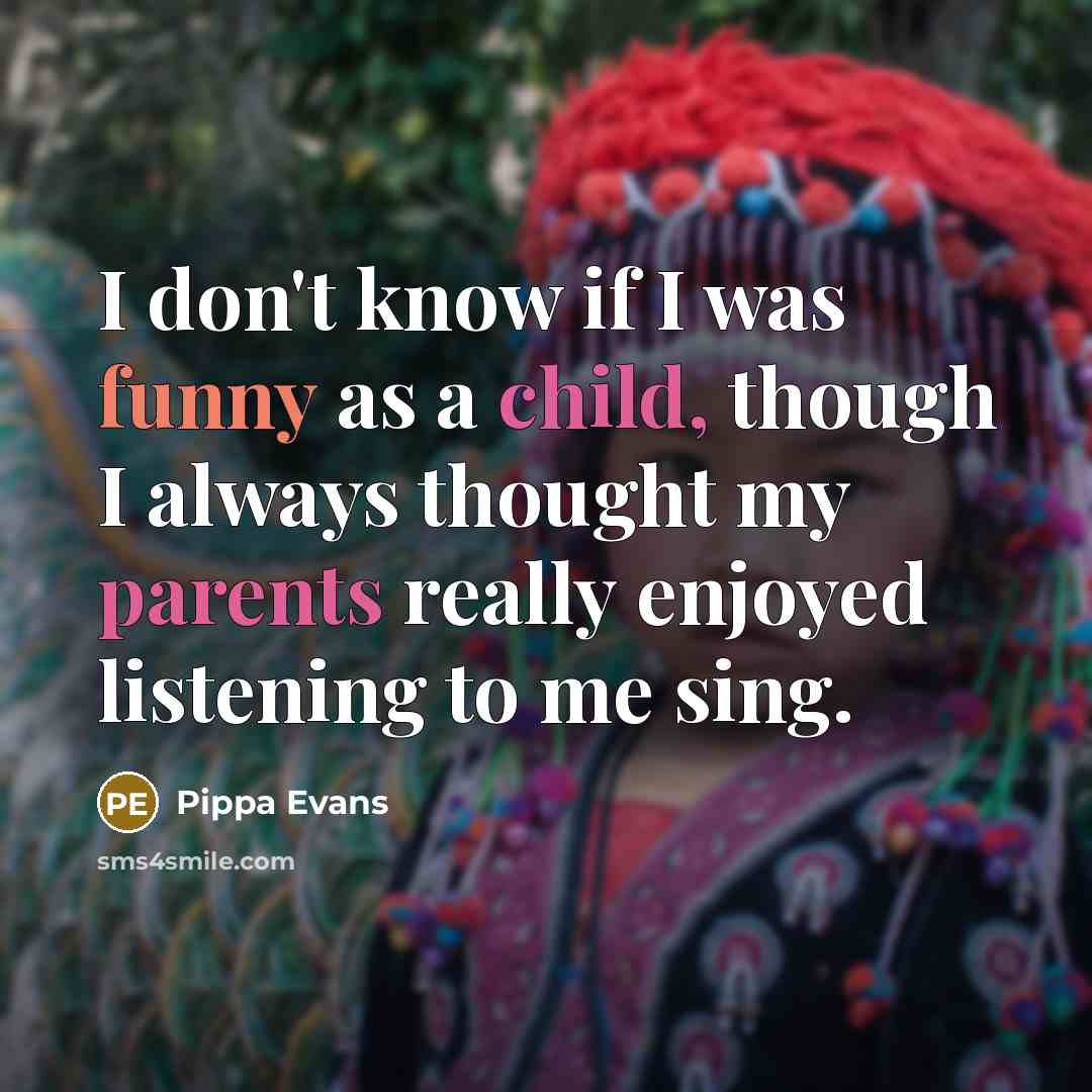 “I don't know if I was funny as a child, though I always thought my parents really enjoyed listening to me sing.” quote by Pippa Evans