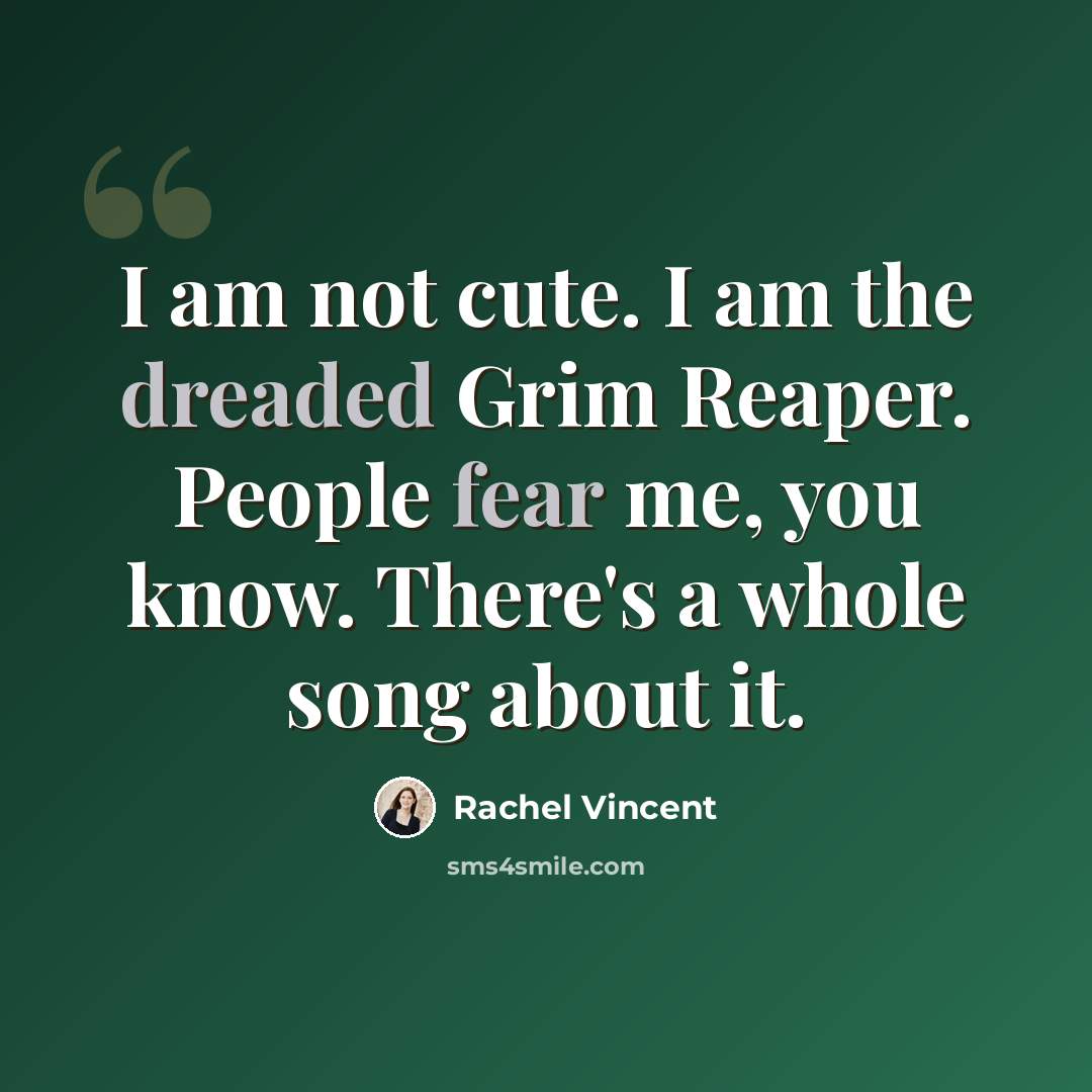 “I am not cute. I am the dreaded Grim Reaper. People fear me, you know. There's a whole song about it.” quote by Rachel Vincent