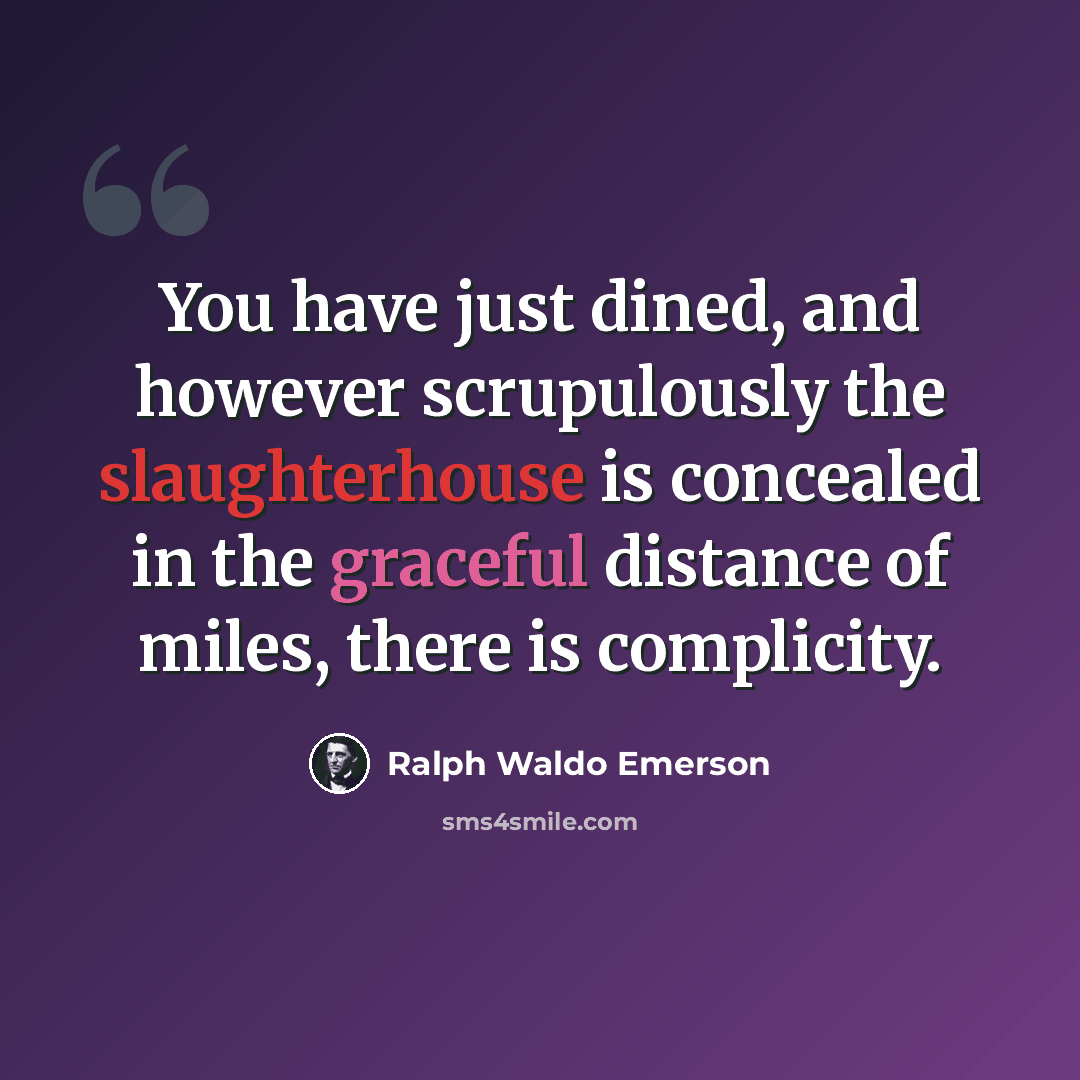 “You have just dined, and however scrupulously the slaughterhouse is concealed in the graceful distance of miles, there is complicity.” quote by Ralph Waldo Emerson